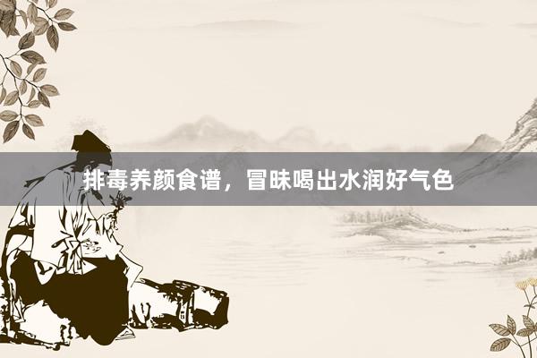 排毒养颜食谱，冒昧喝出水润好气色
