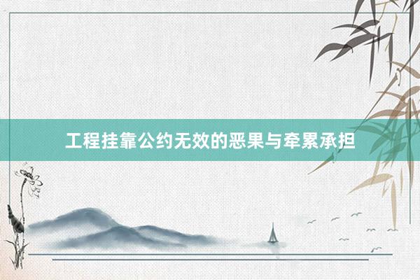 工程挂靠公约无效的恶果与牵累承担