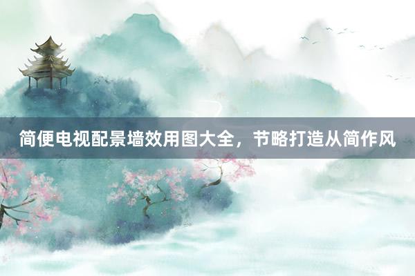 简便电视配景墙效用图大全，节略打造从简作风