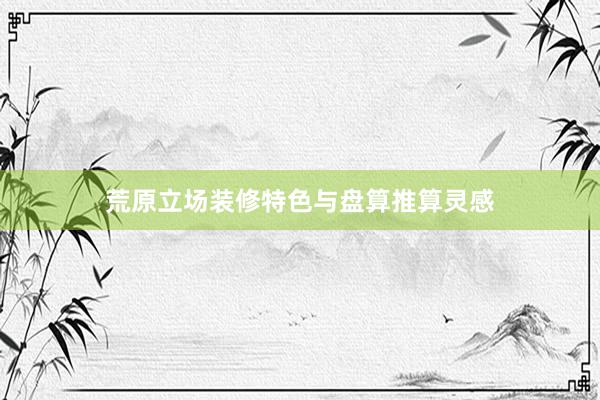 荒原立场装修特色与盘算推算灵感